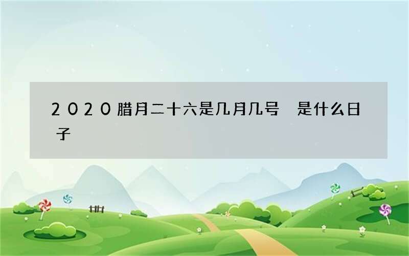 2020腊月二十六是几月几号 是什么日子